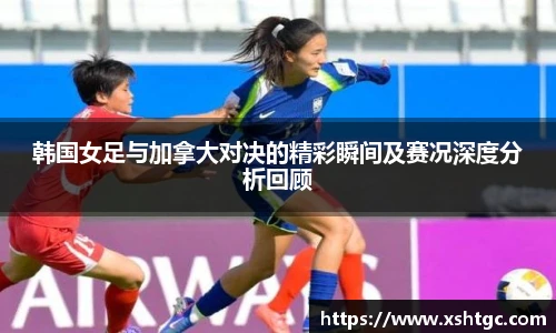 韩国女足与加拿大对决的精彩瞬间及赛况深度分析回顾