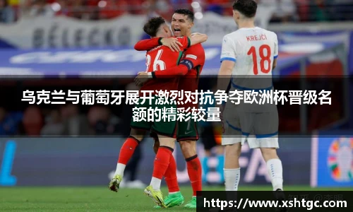 乌克兰与葡萄牙展开激烈对抗争夺欧洲杯晋级名额的精彩较量