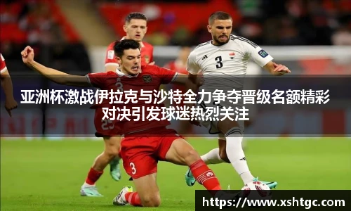 亚洲杯激战伊拉克与沙特全力争夺晋级名额精彩对决引发球迷热烈关注