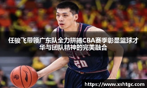 任骏飞带领广东队全力拼搏CBA赛季彰显篮球才华与团队精神的完美融合